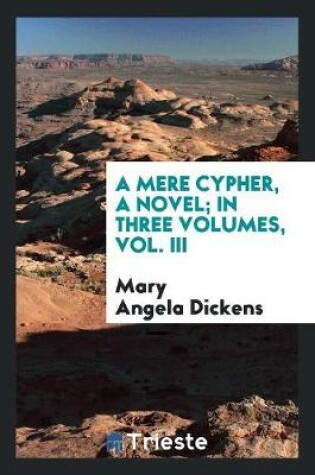 Cover of A Mere Cypher, a Novel; In Three Volumes, Vol. III