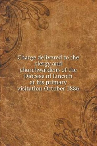 Cover of Charge delivered to the clergy and churchwardens of the Diocese of Lincoln at his primary visitation October 1886