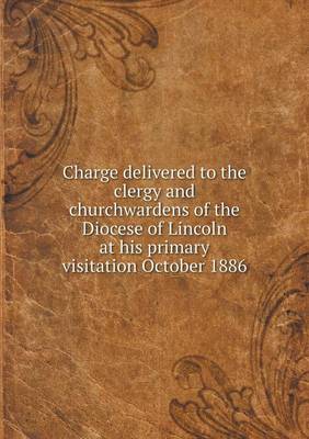 Book cover for Charge delivered to the clergy and churchwardens of the Diocese of Lincoln at his primary visitation October 1886