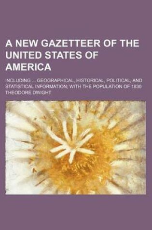 Cover of A New Gazetteer of the United States of America; Including Geographical, Historical, Political, and Statistical Information with the Population of 1830