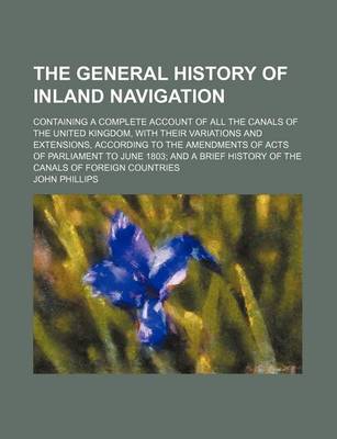 Book cover for The General History of Inland Navigation; Containing a Complete Account of All the Canals of the United Kingdom, with Their Variations and Extensions, According to the Amendments of Acts of Parliament to June 1803 and a Brief History of the Canals of Fore