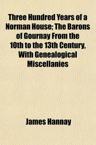 Cover of Three Hundred Years of a Norman House; The Barons of Gournay from the 10th to the 13th Century, with Genealogical Miscellanies