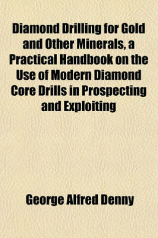 Cover of Diamond Drilling for Gold and Other Minerals, a Practical Handbook on the Use of Modern Diamond Core Drills in Prospecting and Exploiting