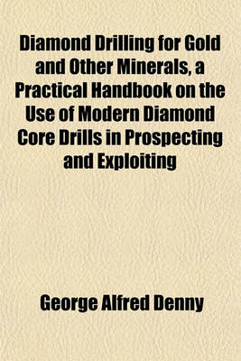 Book cover for Diamond Drilling for Gold and Other Minerals, a Practical Handbook on the Use of Modern Diamond Core Drills in Prospecting and Exploiting