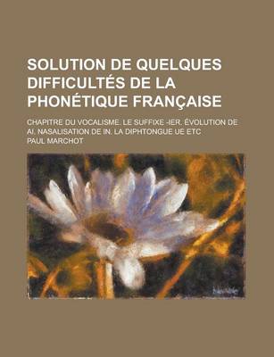 Book cover for Solution de Quelques Difficultes de La Phonetique Francaise; Chapitre Du Vocalisme. Le Suffixe -Ier. Evolution de AI. Nasalisation de In. La Diphtongu