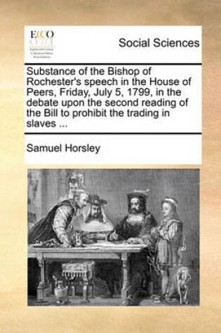 Cover of Substance of the Bishop of Rochester's Speech in the House of Peers, Friday, July 5, 1799, in the Debate Upon the Second Reading of the Bill to Prohibit the Trading in Slaves ...