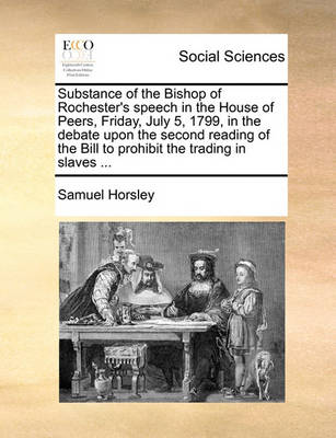 Book cover for Substance of the Bishop of Rochester's Speech in the House of Peers, Friday, July 5, 1799, in the Debate Upon the Second Reading of the Bill to Prohibit the Trading in Slaves ...