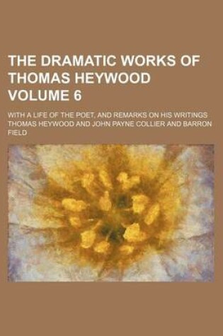 Cover of The Dramatic Works of Thomas Heywood Volume 6; With a Life of the Poet, and Remarks on His Writings