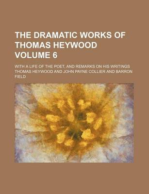Book cover for The Dramatic Works of Thomas Heywood Volume 6; With a Life of the Poet, and Remarks on His Writings