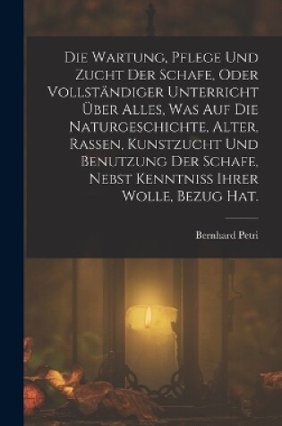 Cover of Die Wartung, Pflege und Zucht der Schafe, oder vollständiger Unterricht über alles, was auf die Naturgeschichte, Alter, Rassen, Kunstzucht und Benutzung der Schafe, nebst Kenntniss ihrer Wolle, Bezug Hat.