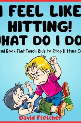 Cover of I FEEL LIKE HITTING! WHAT DO I DO? - A Social Book That Teach Kids to Stop Hitting Others
