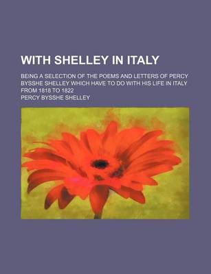 Book cover for With Shelley in Italy; Being a Selection of the Poems and Letters of Percy Bysshe Shelley Which Have to Do with His Life in Italy from 1818 to 1822
