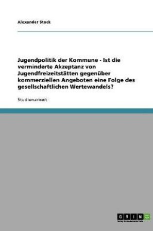 Cover of Jugendpolitik der Kommune - Ist die verminderte Akzeptanz von Jugendfreizeitstatten gegenuber kommerziellen Angeboten eine Folge des gesellschaftlichen Wertewandels?