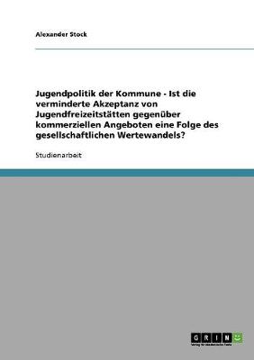 Book cover for Jugendpolitik der Kommune - Ist die verminderte Akzeptanz von Jugendfreizeitstatten gegenuber kommerziellen Angeboten eine Folge des gesellschaftlichen Wertewandels?