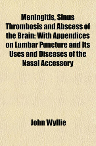 Cover of Meningitis, Sinus Thrombosis and Abscess of the Brain; With Appendices on Lumbar Puncture and Its Uses and Diseases of the Nasal Accessory