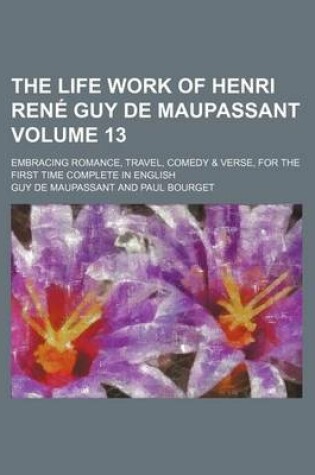 Cover of The Life Work of Henri Rene Guy de Maupassant Volume 13; Embracing Romance, Travel, Comedy & Verse, for the First Time Complete in English