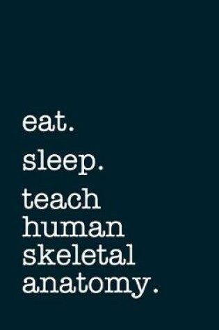 Cover of eat. sleep. teach human skeletal anatomy. - Lined Notebook