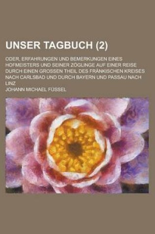 Cover of Unser Tagbuch; Oder, Erfahrungen Und Bemerkungen Eines Hofmeisters Und Seiner Zoglinge Auf Einer Reise Durch Einen Grossen Theil Des Frankischen Kreis