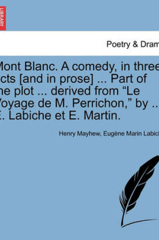 Cover of Mont Blanc. a Comedy, in Three Acts [And in Prose] ... Part of the Plot ... Derived from Le Voyage de M. Perrichon, by ... E. Labiche Et E. Martin.