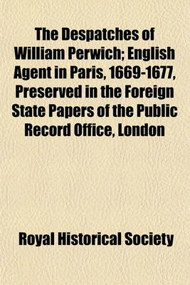 Book cover for The Despatches of William Perwich; English Agent in Paris, 1669-1677, Preserved in the Foreign State Papers of the Public Record Office, London