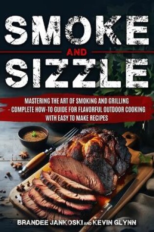 Cover of Smoke and Sizzle Mastering the Art of Smoking and Grilling - Complete How-To Guide For Flavorful Outdoor Cooking With Easy To Make Recipes