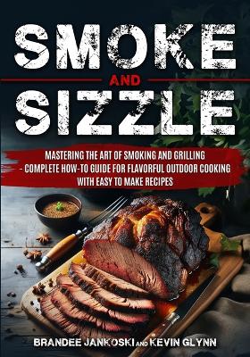 Book cover for Smoke and Sizzle Mastering the Art of Smoking and Grilling - Complete How-To Guide For Flavorful Outdoor Cooking With Easy To Make Recipes