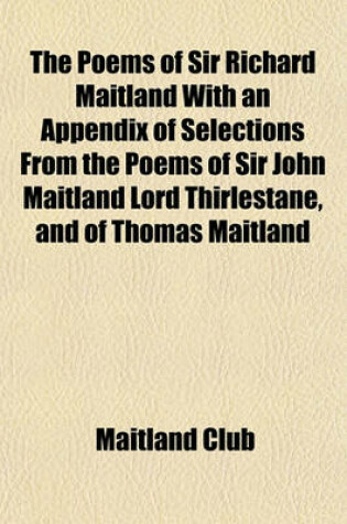 Cover of The Poems of Sir Richard Maitland with an Appendix of Selections from the Poems of Sir John Maitland Lord Thirlestane, and of Thomas Maitland