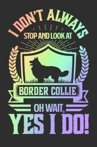 Cover of I Don't Always Stop and Look At Border Collie OH Wait, Yes I Do!