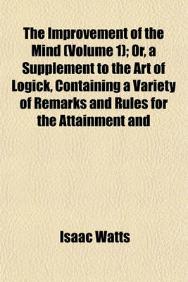 Book cover for The Improvement of the Mind (Volume 1); Or, a Supplement to the Art of Logick, Containing a Variety of Remarks and Rules for the Attainment and