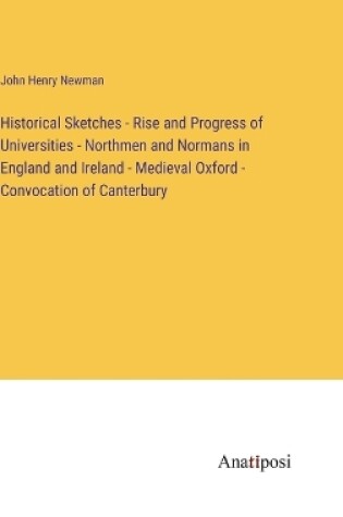 Cover of Historical Sketches - Rise and Progress of Universities - Northmen and Normans in England and Ireland - Medieval Oxford - Convocation of Canterbury