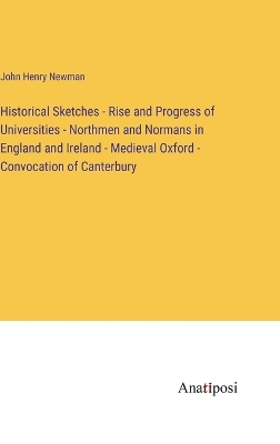 Book cover for Historical Sketches - Rise and Progress of Universities - Northmen and Normans in England and Ireland - Medieval Oxford - Convocation of Canterbury