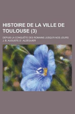 Cover of Histoire de La Ville de Toulouse (3); Depuis La Conquete Des Romains Jusqu'a Nos Jours