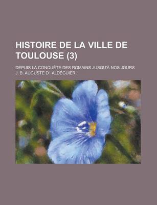 Book cover for Histoire de La Ville de Toulouse (3); Depuis La Conquete Des Romains Jusqu'a Nos Jours