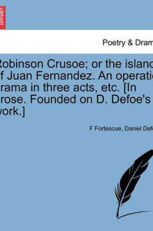 Cover of Robinson Crusoe; Or the Island of Juan Fernandez. an Operatic Drama in Three Acts, Etc. [In Prose. Founded on D. Defoe's Work.]