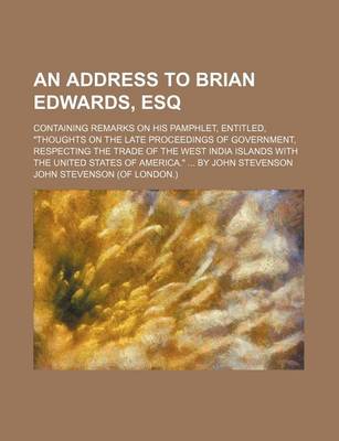 Book cover for An Address to Brian Edwards, Esq; Containing Remarks on His Pamphlet, Entitled, Thoughts on the Late Proceedings of Government, Respecting the Trade of the West India Islands with the United States of America. by John Stevenson