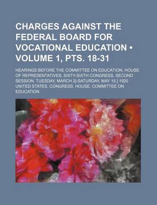 Book cover for Charges Against the Federal Board for Vocational Education (Volume 1, Pts. 18-31); Hearings Before the Committee on Education, House of Representatives, Sixty-Sixth Congress, Second Session. Tuesday, March 2[-Saturday, May 15, ] 1920