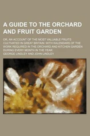 Cover of A Guide to the Orchard and Fruit Garden; Or, an Account of the Most Valuable Fruits Cultivated in Great Britain with Kalendars of the Work Required in the Orchard and Kitchen Garden During Every Month in the Year