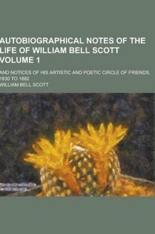 Cover of Autobiographical Notes of the Life of William Bell Scott; And Notices of His Artistic and Poetic Circle of Friends, 1830 to 1882 Volume 1