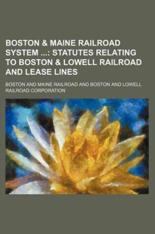 Cover of Boston & Maine Railroad System; Statutes Relating to Boston & Lowell Railroad and Lease Lines