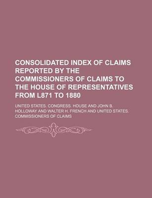 Book cover for Consolidated Index of Claims Reported by the Commissioners of Claims to the House of Representatives from L871 to 1880
