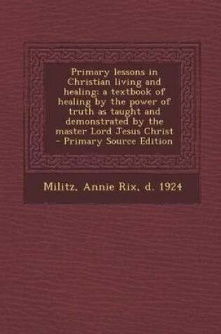 Cover of Primary Lessons in Christian Living and Healing; A Textbook of Healing by the Power of Truth as Taught and Demonstrated by the Master Lord Jesus Christ