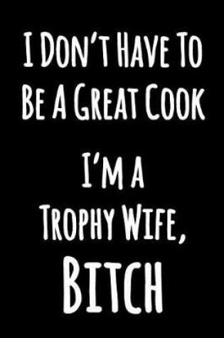 Cover of I Don't Have to Be A Great Cook I'm a Trophy Wife, Bitch