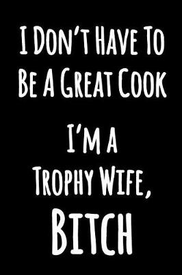 Book cover for I Don't Have to Be A Great Cook I'm a Trophy Wife, Bitch