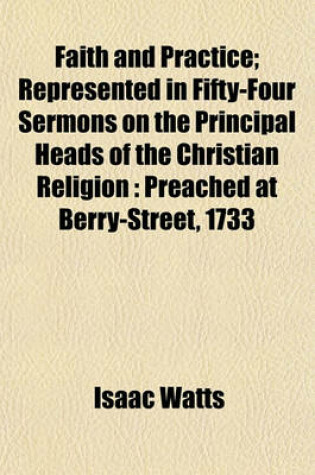 Cover of Faith and Practice; Represented in Fifty-Four Sermons on the Principal Heads of the Christian Religion