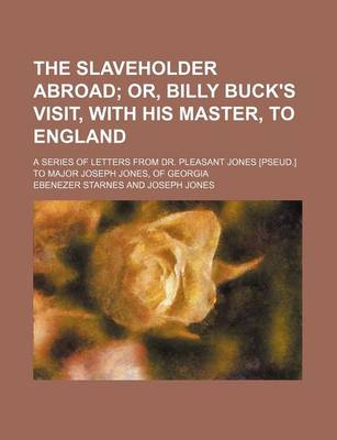 Book cover for The Slaveholder Abroad; Or, Billy Buck's Visit, with His Master, to England. a Series of Letters from Dr. Pleasant Jones [Pseud.] to Major Joseph Jones, of Georgia