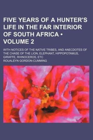 Cover of Five Years of a Hunter's Life in the Far Interior of South Africa (Volume 2); With Notices of the Native Tribes, and Anecdotes of the Chase of the Lion, Elephant, Hippopotamus, Giraffe, Rhinoceros, Etc