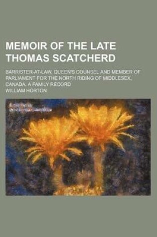 Cover of Memoir of the Late Thomas Scatcherd; Barrister-At-Law, Queen's Counsel and Member of Parliament for the North Riding of Middlesex, Canada. a Family Record