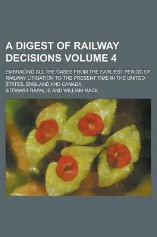 Cover of A Digest of Railway Decisions; Embracing All the Cases from the Earliest Period of Railway Litigation to the Present Time in the United States, England and Canada Volume 4