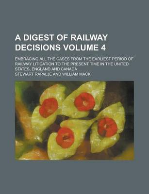 Book cover for A Digest of Railway Decisions; Embracing All the Cases from the Earliest Period of Railway Litigation to the Present Time in the United States, England and Canada Volume 4