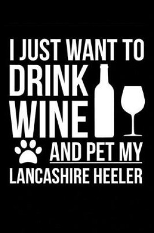 Cover of I just want to drink wine and pet my Lancashire Heeler dog mom dog dad Wine lover Journal Notebook